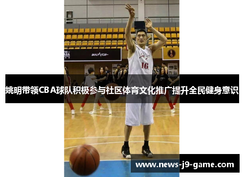 姚明带领CBA球队积极参与社区体育文化推广提升全民健身意识 姚明带领CBA球队积极参与社区体育文化推广提升全民健身意识