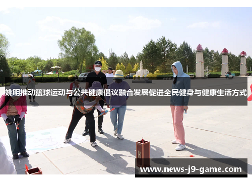 姚明推动篮球运动与公共健康倡议融合发展促进全民健身与健康生活方式 姚明推动篮球运动与公共健康倡议融合发展促进全民健身与健康生活方式