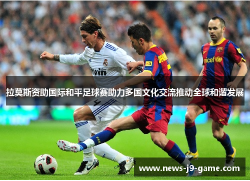 拉莫斯资助国际和平足球赛助力多国文化交流推动全球和谐发展 拉莫斯资助国际和平足球赛助力多国文化交流推动全球和谐发展