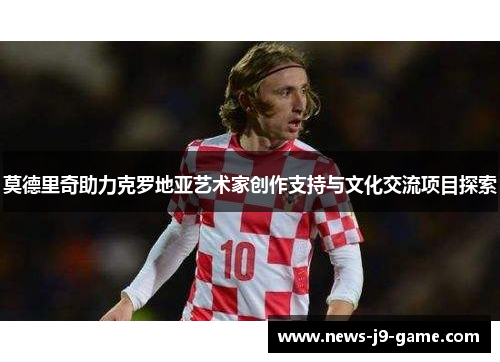 莫德里奇助力克罗地亚艺术家创作支持与文化交流项目探索 莫德里奇助力克罗地亚艺术家创作支持与文化交流项目探索