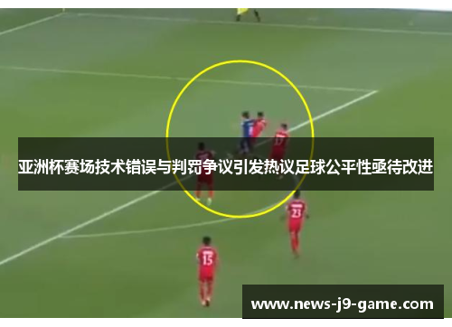 亚洲杯赛场技术错误与判罚争议引发热议足球公平性亟待改进 亚洲杯赛场技术错误与判罚争议引发热议足球公平性亟待改进