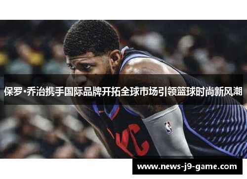 保罗·乔治携手国际品牌开拓全球市场引领篮球时尚新风潮 保罗·乔治携手国际品牌开拓全球市场引领篮球时尚新风潮