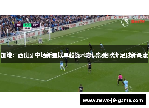 加维：西班牙中场新星以卓越战术意识领跑欧洲足球新潮流