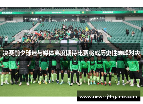 决赛前夕球迷与媒体高度期待比赛将成历史性巅峰对决 决赛前夕球迷与媒体高度期待比赛将成历史性巅峰对决