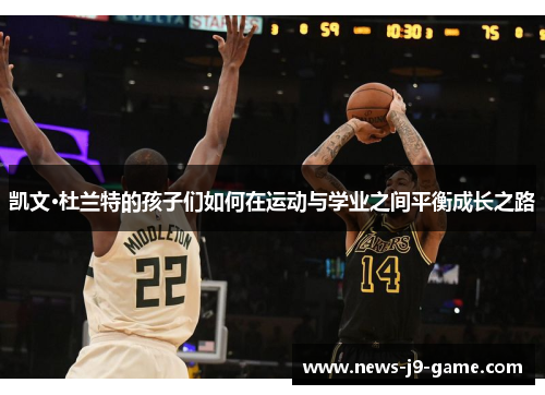 凯文·杜兰特的孩子们如何在运动与学业之间平衡成长之路 凯文·杜兰特的孩子们如何在运动与学业之间平衡成长之路