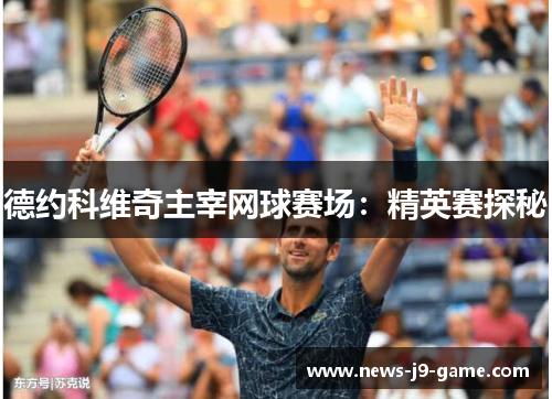 德约科维奇主宰网球赛场:精英赛探秘 德约科维奇主宰网球赛场:精英赛探秘