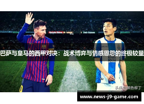 巴萨与皇马的西甲对决:战术博弈与情感恩怨的终极较量 巴萨与皇马的西甲对决:战术博弈与情感恩怨的终极较量