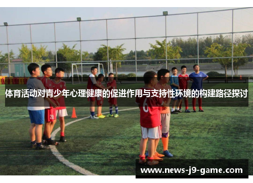 体育活动对青少年心理健康的促进作用与支持性环境的构建路径探讨 体育活动对青少年心理健康的促进作用与支持性环境的构建路径探讨