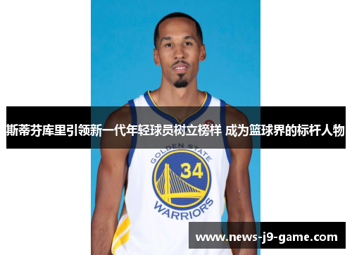 斯蒂芬库里引领新一代年轻球员树立榜样 成为篮球界的标杆人物 斯蒂芬库里引领新一代年轻球员树立榜样 成为篮球界的标杆人物