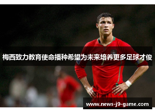 梅西致力教育使命播种希望为未来培养更多足球才俊 梅西致力教育使命播种希望为未来培养更多足球才俊