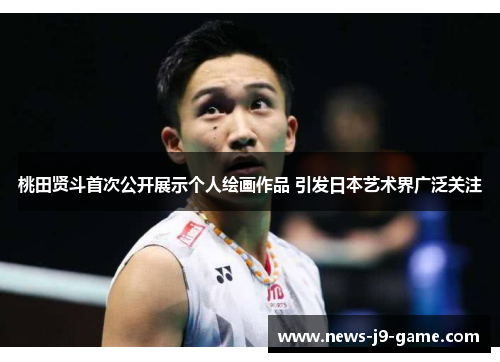 桃田贤斗首次公开展示个人绘画作品 引发日本艺术界广泛关注 桃田贤斗首次公开展示个人绘画作品 引发日本艺术界广泛关注