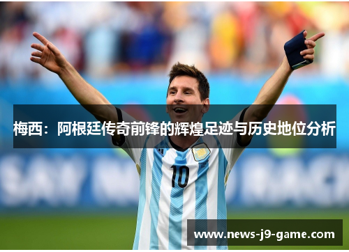 梅西:阿根廷传奇前锋的辉煌足迹与历史地位分析 梅西:阿根廷传奇前锋的辉煌足迹与历史地位分析