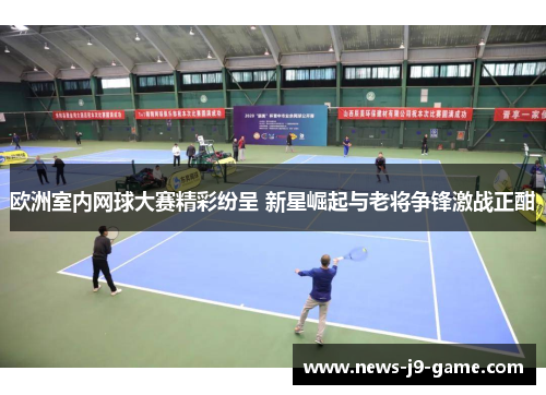 欧洲室内网球大赛精彩纷呈 新星崛起与老将争锋激战正酣 欧洲室内网球大赛精彩纷呈 新星崛起与老将争锋激战正酣