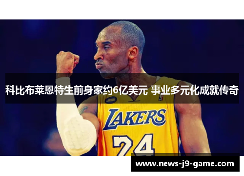 科比布莱恩特生前身家约6亿美元 事业多元化成就传奇 科比布莱恩特生前身家约6亿美元 事业多元化成就传奇