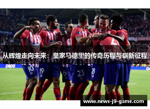 从辉煌走向未来:皇家马德里的传奇历程与崭新征程 从辉煌走向未来:皇家马德里的传奇历程与崭新征程