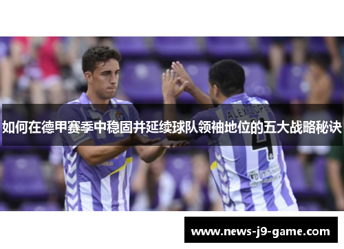 如何在德甲赛季中稳固并延续球队领袖地位的五大战略秘诀 如何在德甲赛季中稳固并延续球队领袖地位的五大战略秘诀