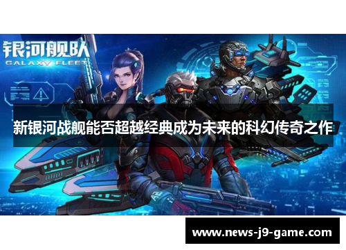 新银河战舰能否超越经典成为未来的科幻传奇之作 新银河战舰能否超越经典成为未来的科幻传奇之作