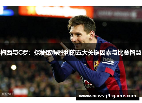 梅西与C罗:探秘取得胜利的五大关键因素与比赛智慧 梅西与C罗:探秘取得胜利的五大关键因素与比赛智慧
