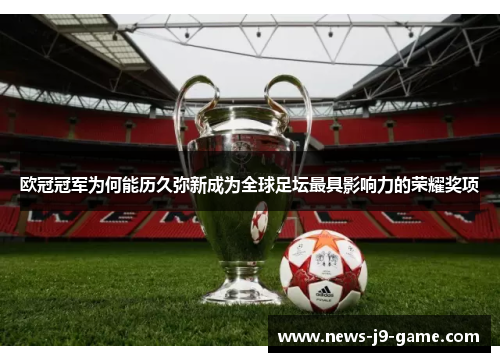 欧冠冠军为何能历久弥新成为全球足坛最具影响力的荣耀奖项 欧冠冠军为何能历久弥新成为全球足坛最具影响力的荣耀奖项