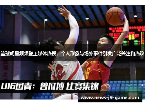 篮球明星频频登上媒体热搜,个人形象与场外事件引发广泛关注和热议 篮球明星频频登上媒体热搜,个人形象与场外事件引发广泛关注和热议