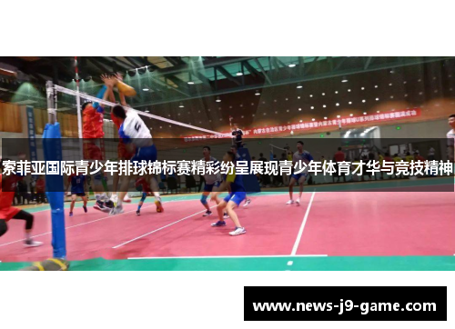 索菲亚国际青少年排球锦标赛精彩纷呈展现青少年体育才华与竞技精神 索菲亚国际青少年排球锦标赛精彩纷呈展现青少年体育才华与竞技精神
