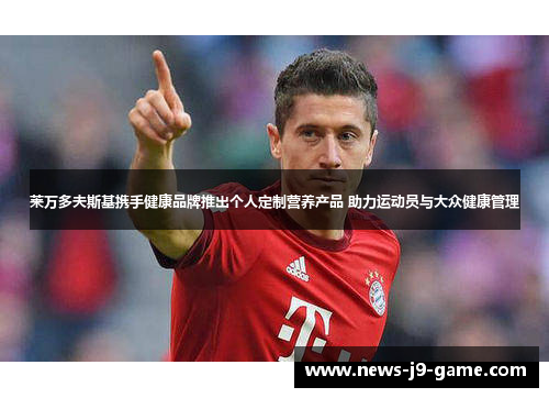 莱万多夫斯基携手健康品牌推出个人定制营养产品 助力运动员与大众健康管理