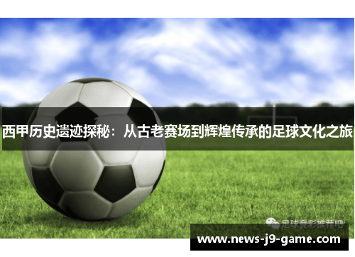 西甲历史遗迹探秘:从古老赛场到辉煌传承的足球文化之旅 西甲历史遗迹探秘:从古老赛场到辉煌传承的足球文化之旅