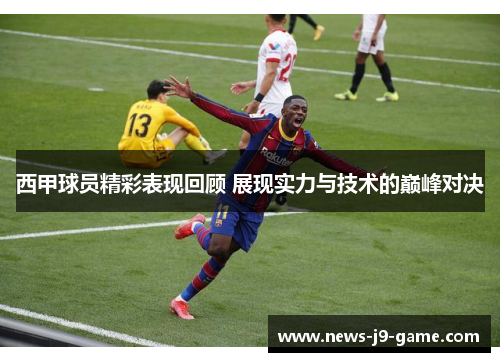 西甲球员精彩表现回顾 展现实力与技术的巅峰对决 西甲球员精彩表现回顾 展现实力与技术的巅峰对决