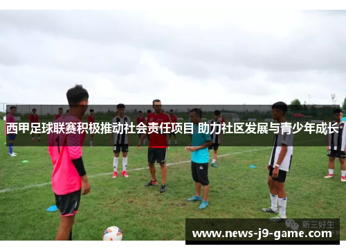 西甲足球联赛积极推动社会责任项目 助力社区发展与青少年成长 西甲足球联赛积极推动社会责任项目 助力社区发展与青少年成长