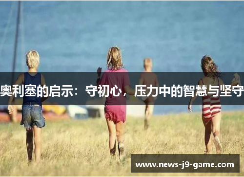 奥利塞的启示:守初心,压力中的智慧与坚守 奥利塞的启示:守初心,压力中的智慧与坚守
