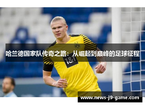 哈兰德国家队传奇之路:从崛起到巅峰的足球征程 哈兰德国家队传奇之路:从崛起到巅峰的足球征程