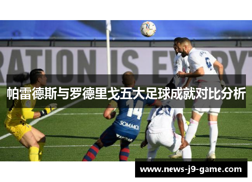 帕雷德斯与罗德里戈五大足球成就对比分析 帕雷德斯与罗德里戈五大足球成就对比分析