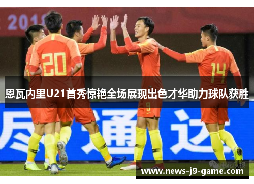 恩瓦内里U21首秀惊艳全场展现出色才华助力球队获胜