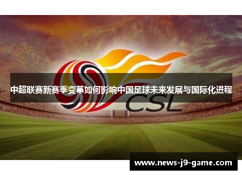 中超联赛新赛季变革如何影响中国足球未来发展与国际化进程 中超联赛新赛季变革如何影响中国足球未来发展与国际化进程