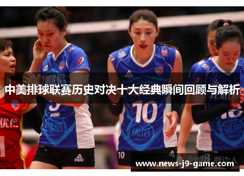 中美排球联赛历史对决十大经典瞬间回顾与解析 中美排球联赛历史对决十大经典瞬间回顾与解析