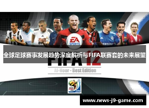 全球足球赛事发展趋势深度解析与FIFA联赛套的未来展望 全球足球赛事发展趋势深度解析与FIFA联赛套的未来展望