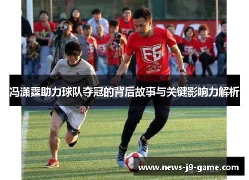 冯潇霆助力球队夺冠的背后故事与关键影响力解析
