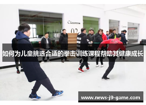 如何为儿童挑选合适的拳击训练课程帮助其健康成长 如何为儿童挑选合适的拳击训练课程帮助其健康成长