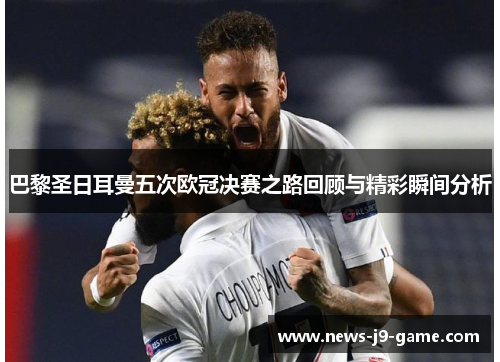 巴黎圣日耳曼五次欧冠决赛之路回顾与精彩瞬间分析