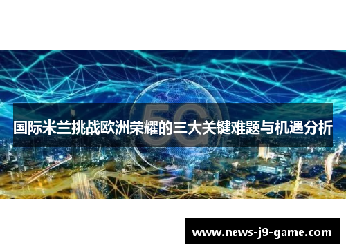 国际米兰挑战欧洲荣耀的三大关键难题与机遇分析 国际米兰挑战欧洲荣耀的三大关键难题与机遇分析