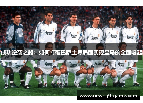 成功逆袭之路：如何打破巴萨主导局面实现皇马的全面崛起