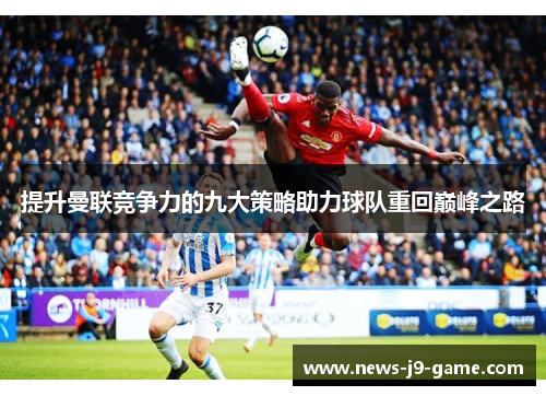 提升曼联竞争力的九大策略助力球队重回巅峰之路 提升曼联竞争力的九大策略助力球队重回巅峰之路