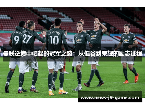 曼联逆境中崛起的冠军之路:从低谷到荣耀的励志征程 曼联逆境中崛起的冠军之路:从低谷到荣耀的励志征程