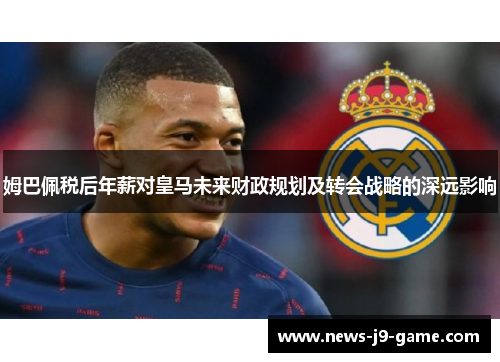 姆巴佩税后年薪对皇马未来财政规划及转会战略的深远影响 姆巴佩税后年薪对皇马未来财政规划及转会战略的深远影响