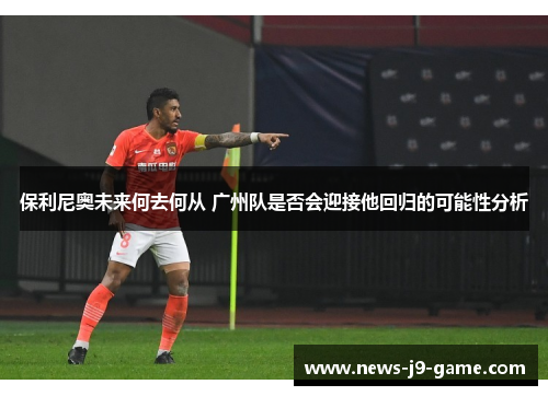 保利尼奥未来何去何从 广州队是否会迎接他回归的可能性分析 保利尼奥未来何去何从 广州队是否会迎接他回归的可能性分析