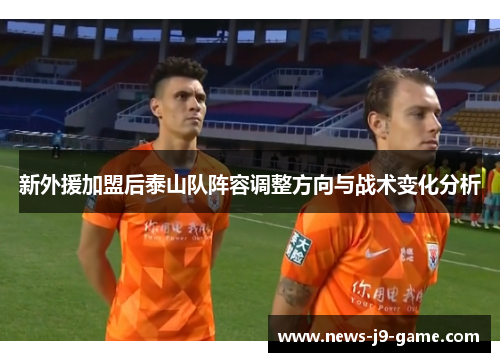 新外援加盟后泰山队阵容调整方向与战术变化分析 新外援加盟后泰山队阵容调整方向与战术变化分析
