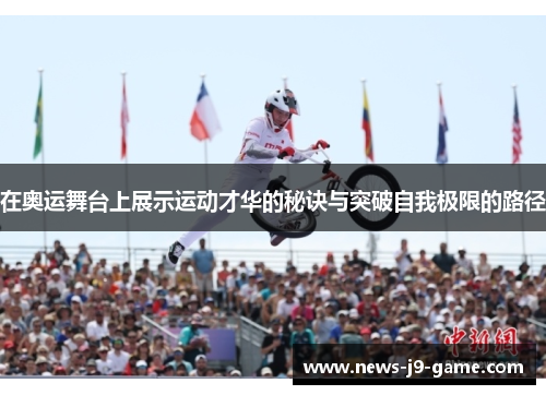 在奥运舞台上展示运动才华的秘诀与突破自我极限的路径 在奥运舞台上展示运动才华的秘诀与突破自我极限的路径