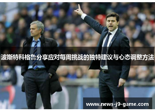 波斯特科格鲁分享应对每周挑战的独特建议与心态调整方法 波斯特科格鲁分享应对每周挑战的独特建议与心态调整方法