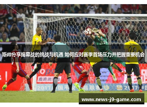 斯帅分享揭幕战的挑战与机遇 如何应对赛季首场压力并把握重要机会 斯帅分享揭幕战的挑战与机遇 如何应对赛季首场压力并把握重要机会