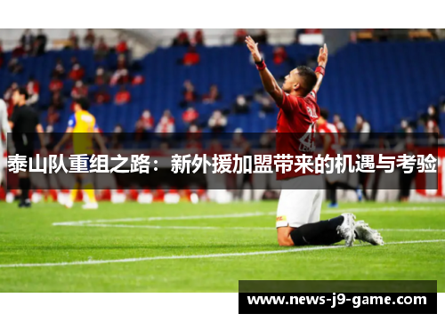 泰山队重组之路:新外援加盟带来的机遇与考验 泰山队重组之路:新外援加盟带来的机遇与考验